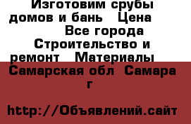  Изготовим срубы домов и бань › Цена ­ 1 000 - Все города Строительство и ремонт » Материалы   . Самарская обл.,Самара г.